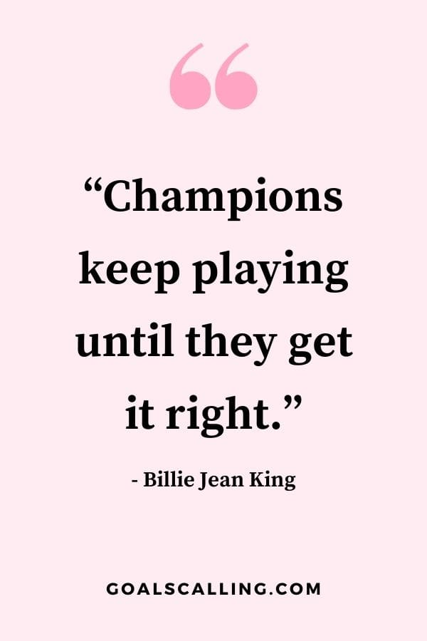 Champions keep playing until they get it right. Billie Jean King
