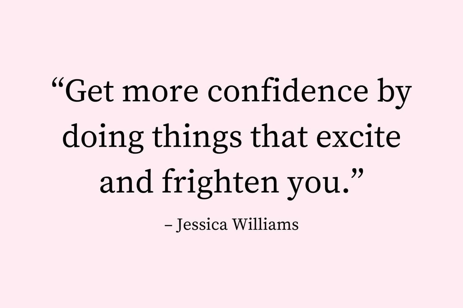Get more confidence by doing things that excite and frighten you. Jessica Williams