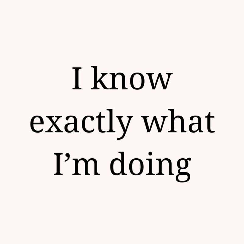 I know exactly what I'm doing