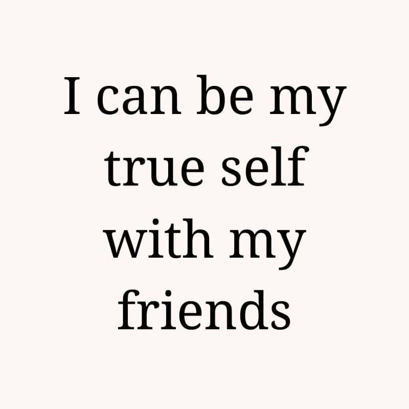 I can be my true self with my friends