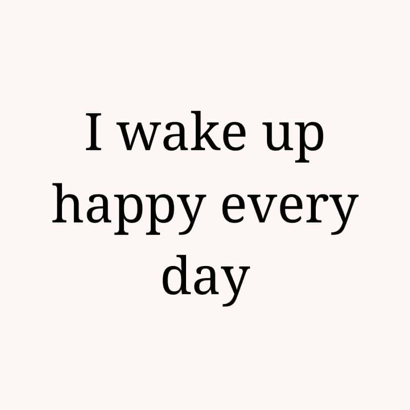 I wake up happy every day